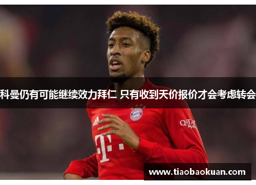 科曼仍有可能继续效力拜仁 只有收到天价报价才会考虑转会 科曼仍有可能继续效力拜仁 只有收到天价报价才会考虑转会