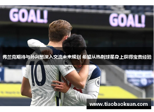 弗兰克期待与孙兴慜深入交流未来规划 希望从热刺球星身上获得宝贵经验 弗兰克期待与孙兴慜深入交流未来规划 希望从热刺球星身上获得宝贵经验