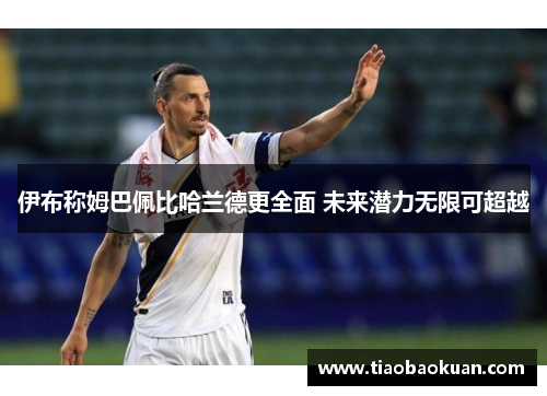 伊布称姆巴佩比哈兰德更全面 未来潜力无限可超越