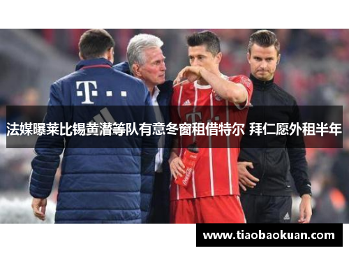 法媒曝莱比锡黄潜等队有意冬窗租借特尔 拜仁愿外租半年 法媒曝莱比锡黄潜等队有意冬窗租借特尔 拜仁愿外租半年