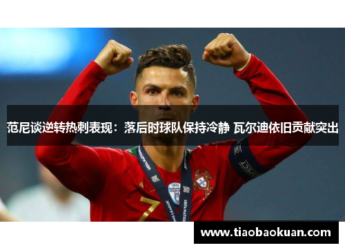 范尼谈逆转热刺表现:落后时球队保持冷静 瓦尔迪依旧贡献突出 范尼谈逆转热刺表现:落后时球队保持冷静 瓦尔迪依旧贡献突出