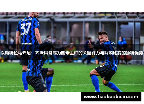 以斯特拉马乔尼:齐沃具备成为国米主帅的关键能力与解读比赛的独特优势 以斯特拉马乔尼:齐沃具备成为国米主帅的关键能力与解读比赛的独特优势