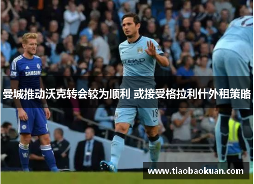 曼城推动沃克转会较为顺利 或接受格拉利什外租策略 曼城推动沃克转会较为顺利 或接受格拉利什外租策略