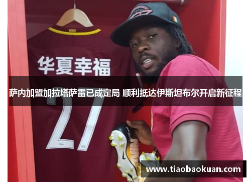 萨内加盟加拉塔萨雷已成定局 顺利抵达伊斯坦布尔开启新征程 萨内加盟加拉塔萨雷已成定局 顺利抵达伊斯坦布尔开启新征程