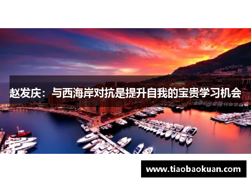 赵发庆:与西海岸对抗是提升自我的宝贵学习机会 赵发庆:与西海岸对抗是提升自我的宝贵学习机会