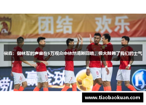 侯森:御林军的声音在6万观众中依然清晰回响,极大鼓舞了我们的士气 侯森:御林军的声音在6万观众中依然清晰回响,极大鼓舞了我们的士气