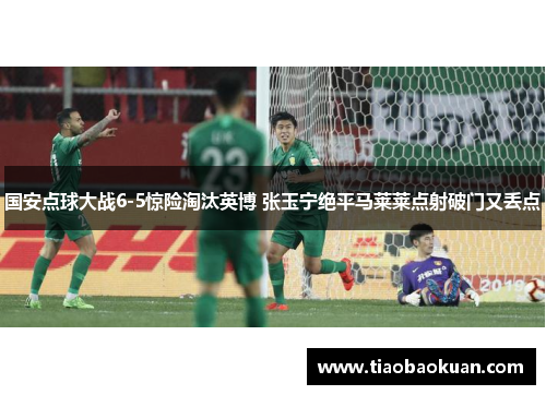 国安点球大战6-5惊险淘汰英博 张玉宁绝平马莱莱点射破门又丢点 国安点球大战6-5惊险淘汰英博 张玉宁绝平马莱莱点射破门又丢点