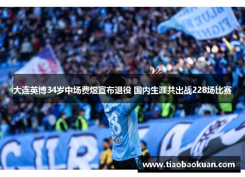大连英博34岁中场费煜宣布退役 国内生涯共出战228场比赛 大连英博34岁中场费煜宣布退役 国内生涯共出战228场比赛
