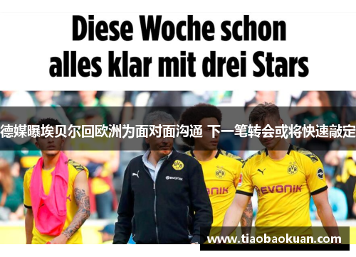 德媒曝埃贝尔回欧洲为面对面沟通 下一笔转会或将快速敲定 德媒曝埃贝尔回欧洲为面对面沟通 下一笔转会或将快速敲定