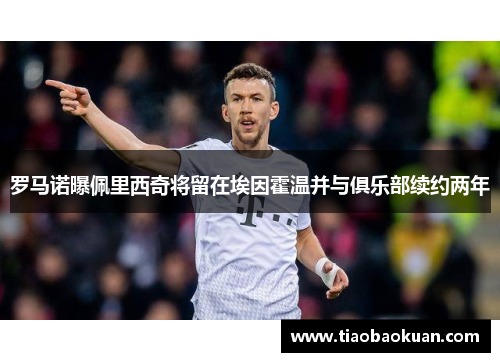 罗马诺曝佩里西奇将留在埃因霍温并与俱乐部续约两年 罗马诺曝佩里西奇将留在埃因霍温并与俱乐部续约两年