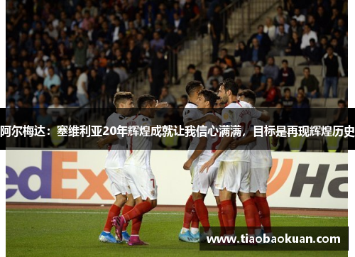 阿尔梅达:塞维利亚20年辉煌成就让我信心满满,目标是再现辉煌历史 阿尔梅达:塞维利亚20年辉煌成就让我信心满满,目标是再现辉煌历史