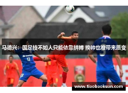 马德兴：国足技不如人只能依靠拼搏 换帅也难带来质变