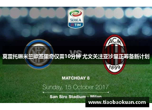 莫雷托曝米兰欲签里奇仅需10分钟 尤文关注亚沙里正筹备新计划